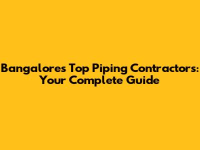 Bangalore's Top Piping Contractors: Your Complete Guide