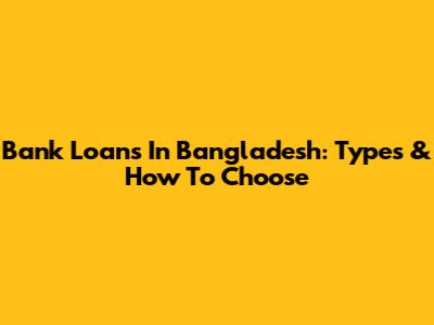 Bank Loans In Bangladesh: Types & How To Choose