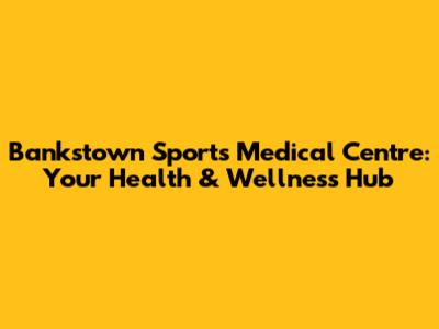 Bankstown Sports Medical Centre: Your Health & Wellness Hub