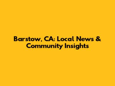 Barstow, CA: Local News & Community Insights