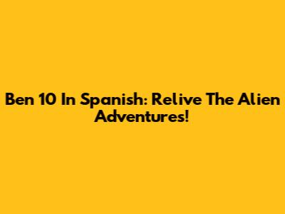 Ben 10 In Spanish: Relive The Alien Adventures!