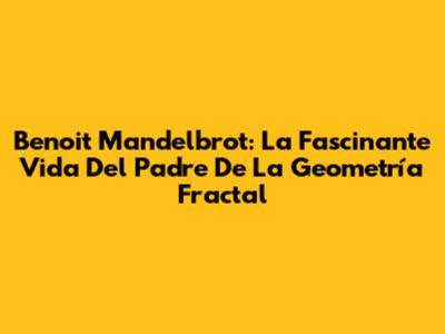 Benoit Mandelbrot: La Fascinante Vida Del Padre De La Geometría Fractal