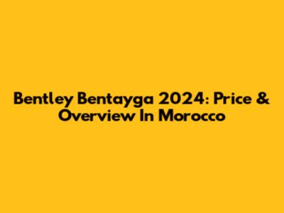 Bentley Bentayga 2024: Price & Overview In Morocco