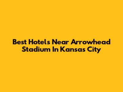 Best Hotels Near Arrowhead Stadium In Kansas City