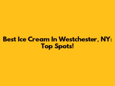 Best Ice Cream In Westchester, NY: Top Spots!