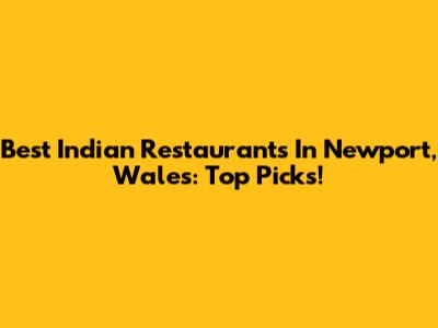 Best Indian Restaurants In Newport, Wales: Top Picks!