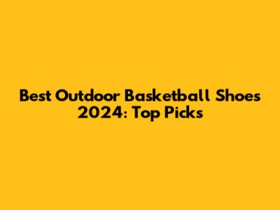 Best Outdoor Basketball Shoes 2024: Top Picks