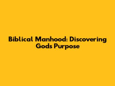 Biblical Manhood: Discovering God's Purpose