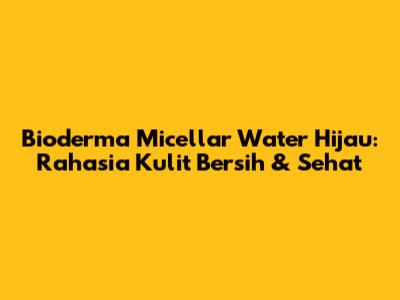 Bioderma Micellar Water Hijau: Rahasia Kulit Bersih & Sehat