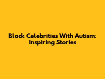 Black Celebrities With Autism: Inspiring Stories