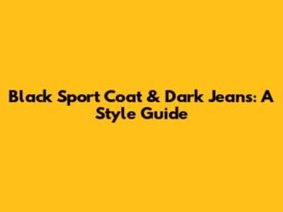 Black Sport Coat & Dark Jeans: A Style Guide