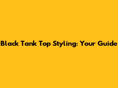 Black Tank Top Styling: Your Guide