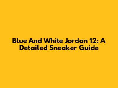 Blue And White Jordan 12: A Detailed Sneaker Guide