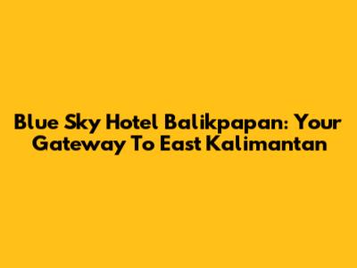 Blue Sky Hotel Balikpapan: Your Gateway To East Kalimantan