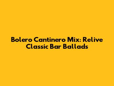 Bolero Cantinero Mix: Relive Classic Bar Ballads