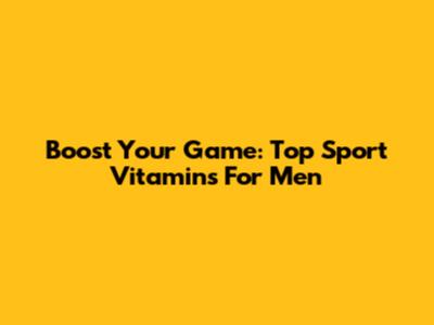 Boost Your Game: Top Sport Vitamins For Men