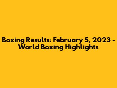 Boxing Results: February 5, 2023 - World Boxing Highlights