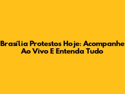 Brasília Protestos Hoje: Acompanhe Ao Vivo E Entenda Tudo