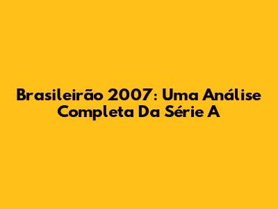 Brasileirão 2007: Uma Análise Completa Da Série A