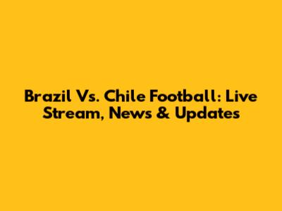 Brazil Vs. Chile Football: Live Stream, News & Updates