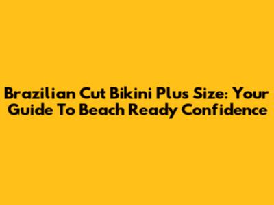 Brazilian Cut Bikini Plus Size: Your Guide To Beach Ready Confidence