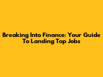 Breaking Into Finance: Your Guide To Landing Top Jobs