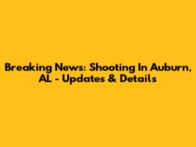 Breaking News: Shooting In Auburn, AL - Updates & Details