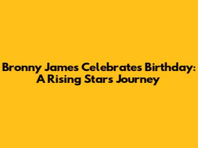 Bronny James Celebrates Birthday: A Rising Star's Journey