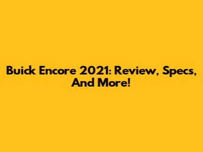 Buick Encore 2021: Review, Specs, And More!