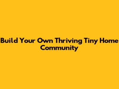Build Your Own Thriving Tiny Home Community