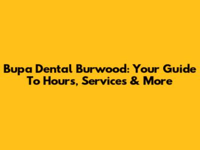 Bupa Dental Burwood: Your Guide To Hours, Services & More
