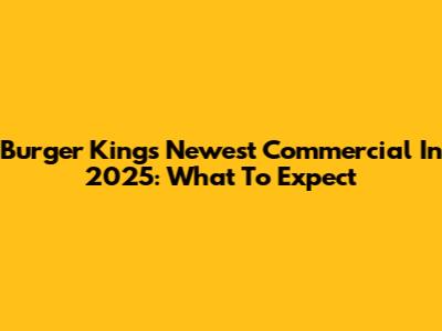 Burger King's Newest Commercial In 2025: What To Expect