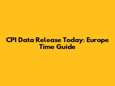 CPI Data Release Today: Europe Time Guide