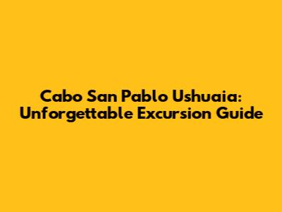Cabo San Pablo Ushuaia: Unforgettable Excursion Guide