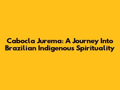 Cabocla Jurema: A Journey Into Brazilian Indigenous Spirituality