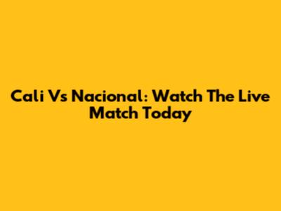 Cali Vs Nacional: Watch The Live Match Today