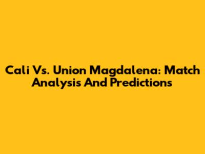 Cali Vs. Union Magdalena: Match Analysis And Predictions