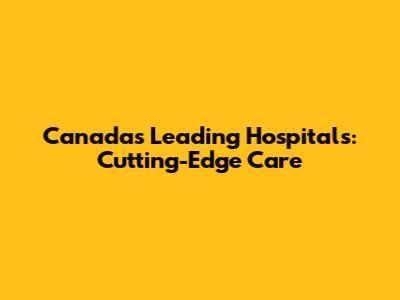 Canada's Leading Hospitals: Cutting-Edge Care