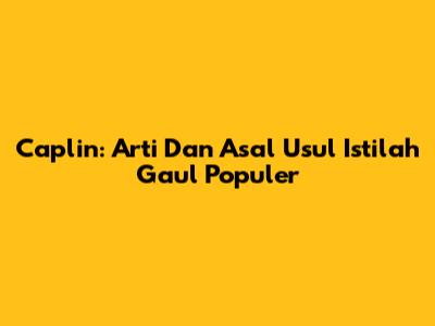 Caplin: Arti Dan Asal Usul Istilah Gaul Populer