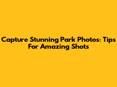 Capture Stunning Park Photos: Tips For Amazing Shots