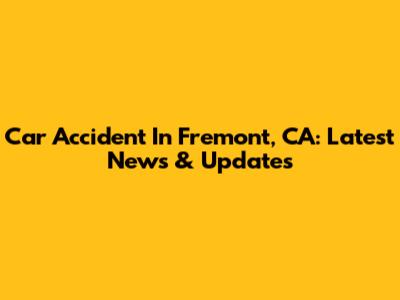Car Accident In Fremont, CA: Latest News & Updates
