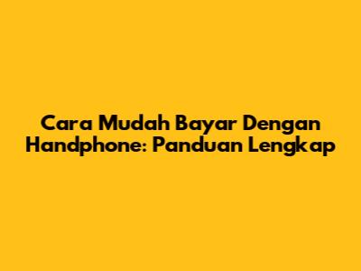 Cara Mudah Bayar Dengan Handphone: Panduan Lengkap