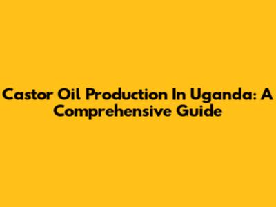 Castor Oil Production In Uganda: A Comprehensive Guide