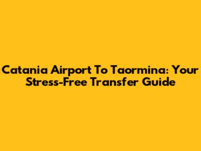 Catania Airport To Taormina: Your Stress-Free Transfer Guide
