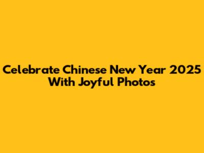 Celebrate Chinese New Year 2025 With Joyful Photos