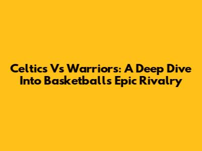 Celtics Vs Warriors: A Deep Dive Into Basketball's Epic Rivalry
