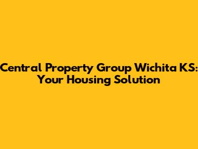 Central Property Group Wichita KS: Your Housing Solution