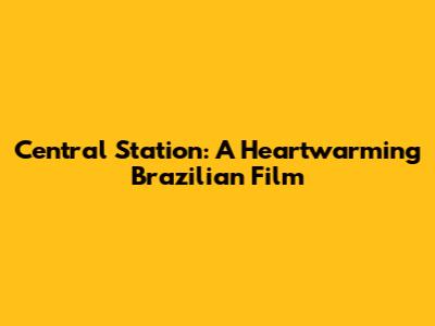 Central Station: A Heartwarming Brazilian Film