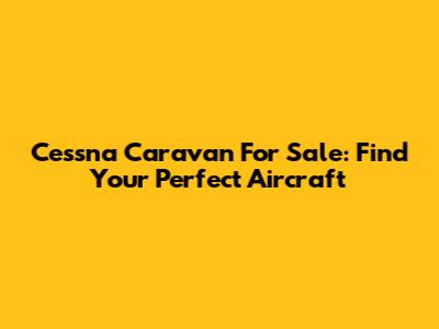 Cessna Caravan For Sale: Find Your Perfect Aircraft