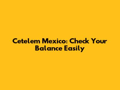 Cetelem Mexico: Check Your Balance Easily